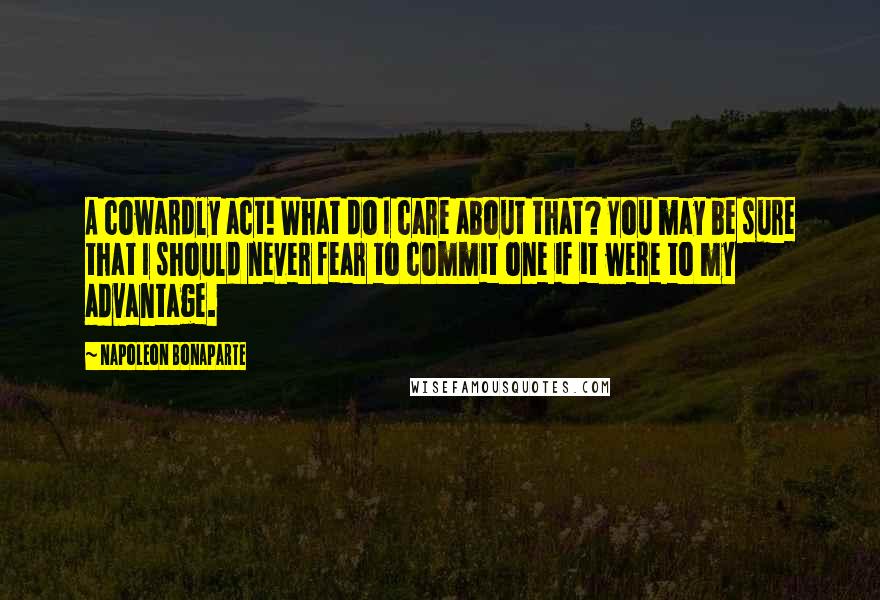 Napoleon Bonaparte Quotes: A cowardly act! What do I care about that? You may be sure that I should never fear to commit one if it were to my advantage.