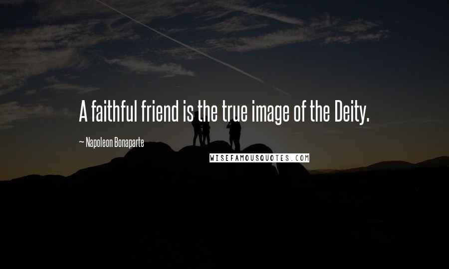 Napoleon Bonaparte Quotes: A faithful friend is the true image of the Deity.
