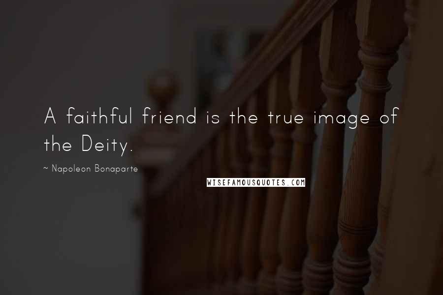 Napoleon Bonaparte Quotes: A faithful friend is the true image of the Deity.