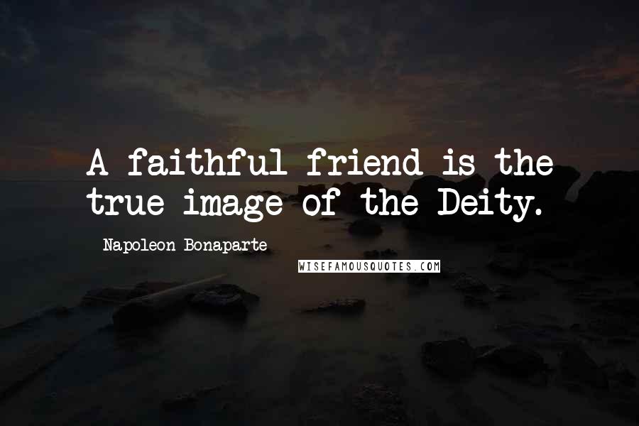 Napoleon Bonaparte Quotes: A faithful friend is the true image of the Deity.
