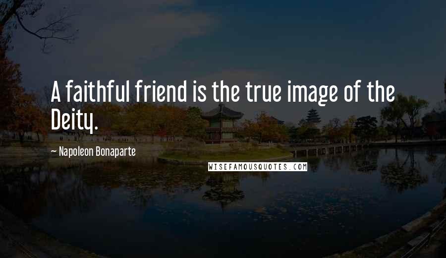 Napoleon Bonaparte Quotes: A faithful friend is the true image of the Deity.
