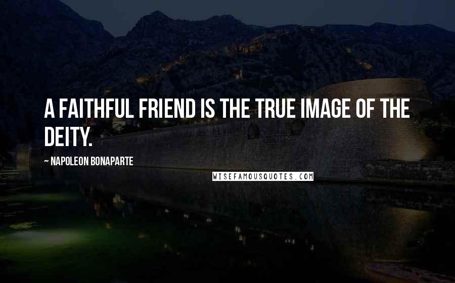 Napoleon Bonaparte Quotes: A faithful friend is the true image of the Deity.
