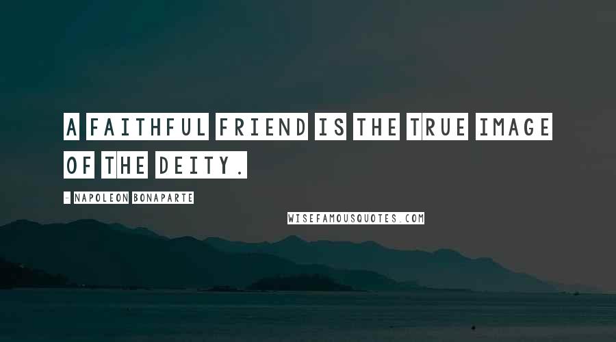Napoleon Bonaparte Quotes: A faithful friend is the true image of the Deity.