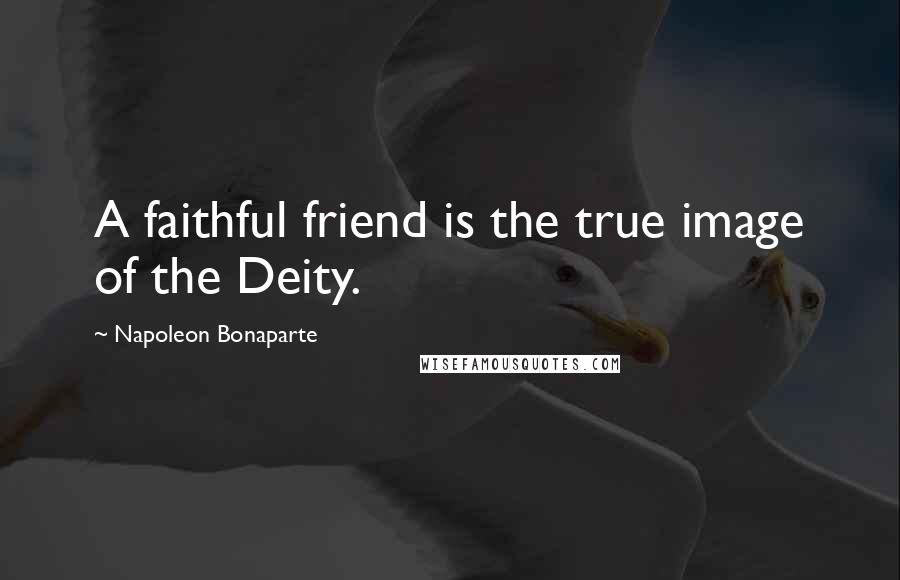 Napoleon Bonaparte Quotes: A faithful friend is the true image of the Deity.