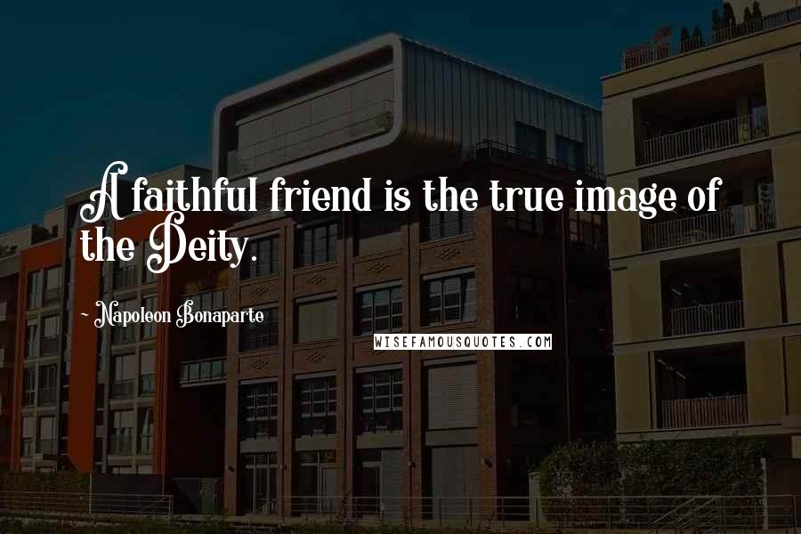 Napoleon Bonaparte Quotes: A faithful friend is the true image of the Deity.