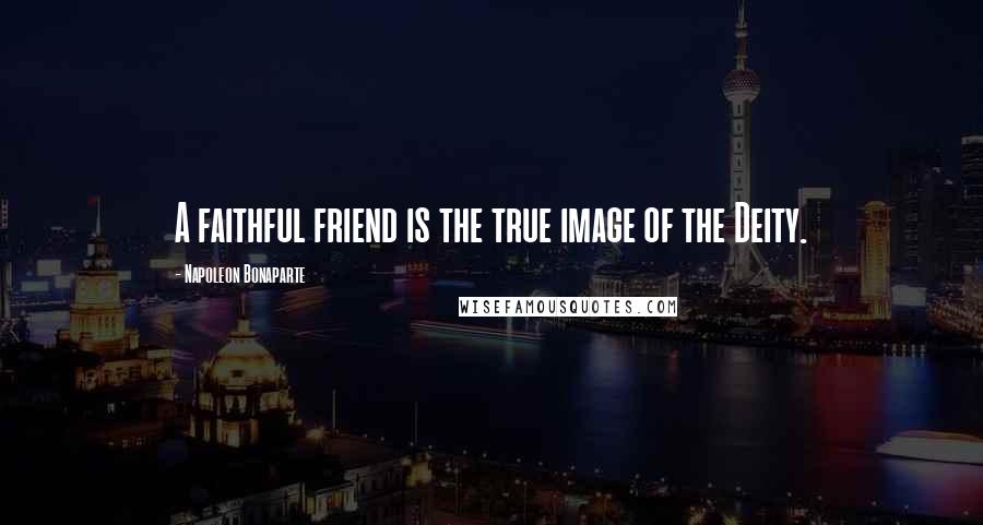 Napoleon Bonaparte Quotes: A faithful friend is the true image of the Deity.
