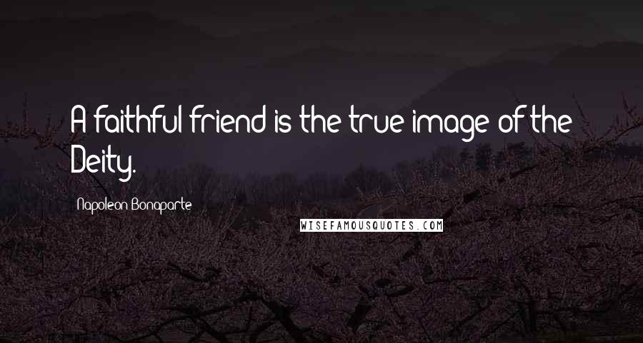 Napoleon Bonaparte Quotes: A faithful friend is the true image of the Deity.