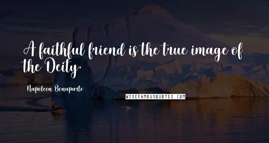 Napoleon Bonaparte Quotes: A faithful friend is the true image of the Deity.