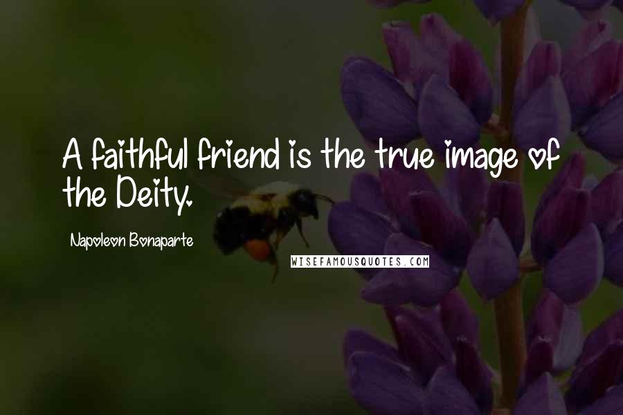 Napoleon Bonaparte Quotes: A faithful friend is the true image of the Deity.