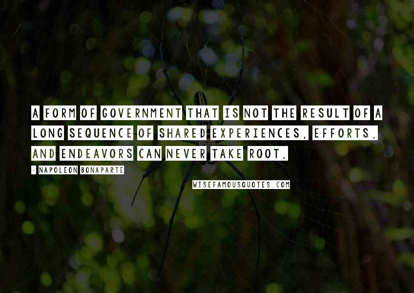 Napoleon Bonaparte Quotes: A form of government that is not the result of a long sequence of shared experiences, efforts, and endeavors can never take root.