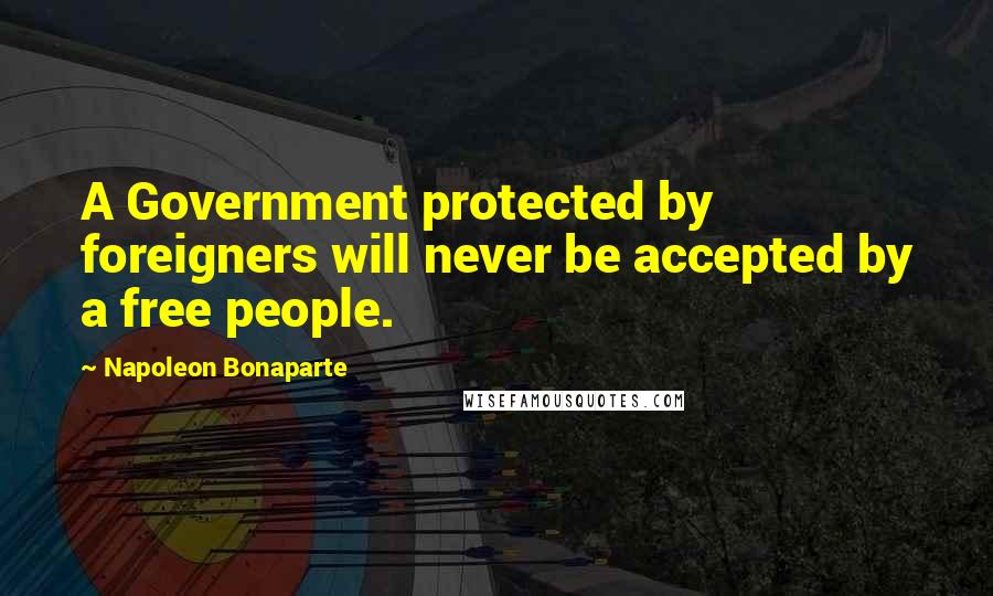 Napoleon Bonaparte Quotes: A Government protected by foreigners will never be accepted by a free people.