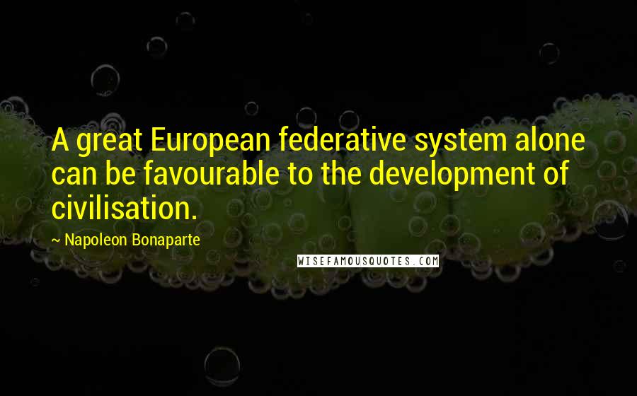 Napoleon Bonaparte Quotes: A great European federative system alone can be favourable to the development of civilisation.