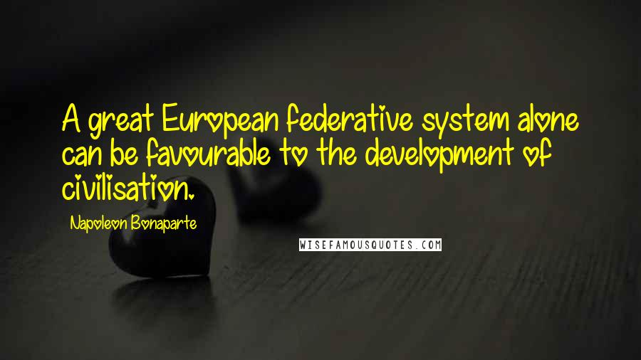 Napoleon Bonaparte Quotes: A great European federative system alone can be favourable to the development of civilisation.