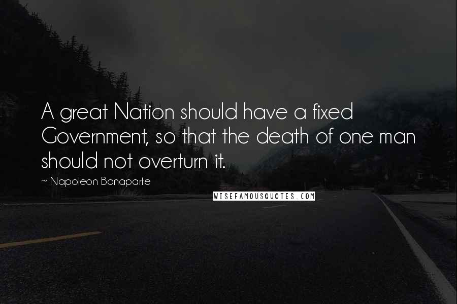 Napoleon Bonaparte Quotes: A great Nation should have a fixed Government, so that the death of one man should not overturn it.