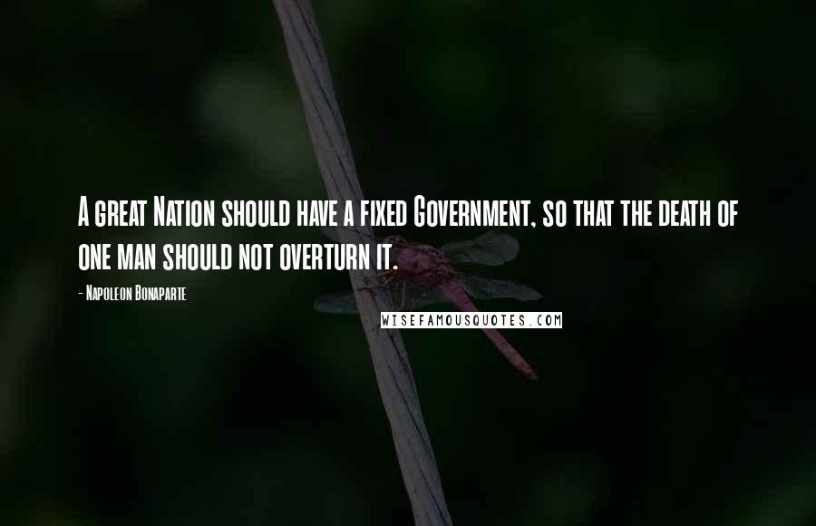 Napoleon Bonaparte Quotes: A great Nation should have a fixed Government, so that the death of one man should not overturn it.