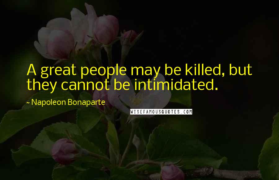 Napoleon Bonaparte Quotes: A great people may be killed, but they cannot be intimidated.
