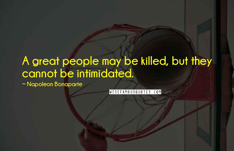 Napoleon Bonaparte Quotes: A great people may be killed, but they cannot be intimidated.