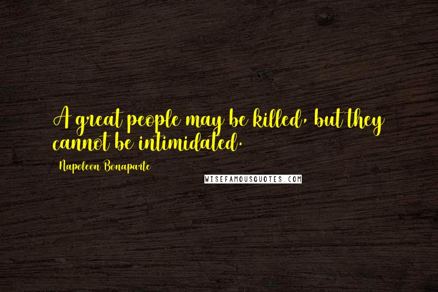 Napoleon Bonaparte Quotes: A great people may be killed, but they cannot be intimidated.