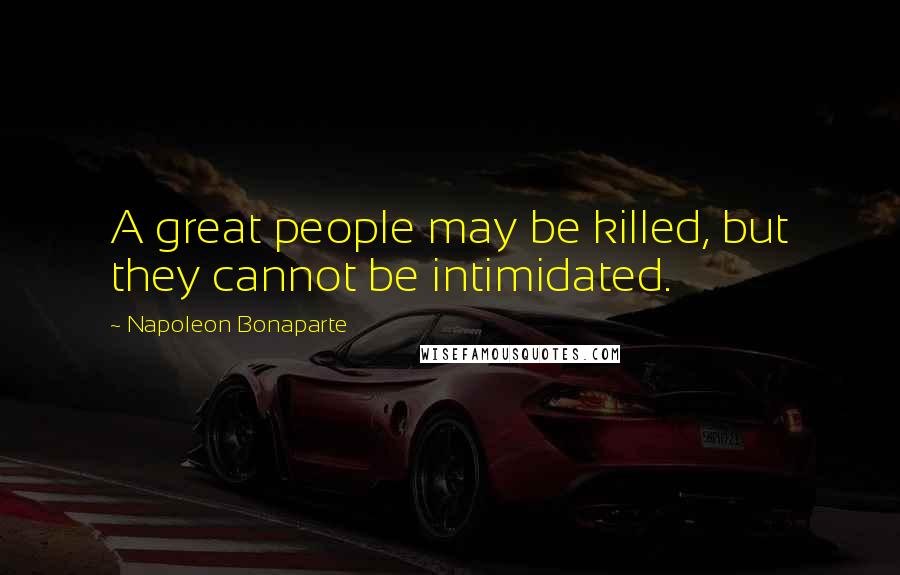 Napoleon Bonaparte Quotes: A great people may be killed, but they cannot be intimidated.