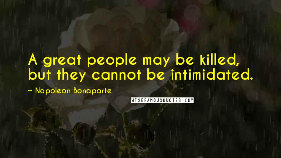 Napoleon Bonaparte Quotes: A great people may be killed, but they cannot be intimidated.