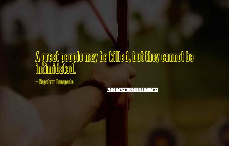 Napoleon Bonaparte Quotes: A great people may be killed, but they cannot be intimidated.