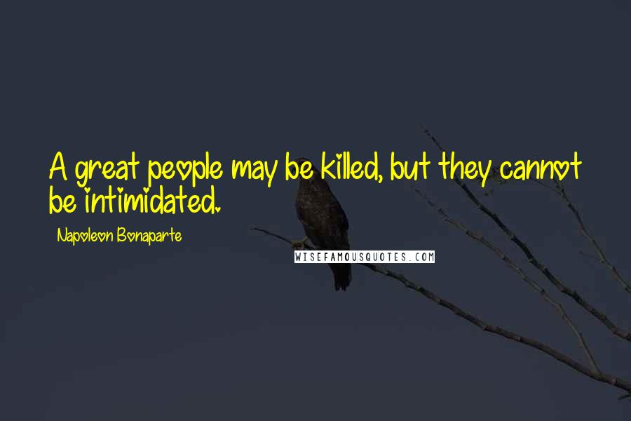 Napoleon Bonaparte Quotes: A great people may be killed, but they cannot be intimidated.