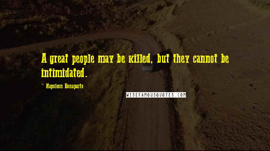 Napoleon Bonaparte Quotes: A great people may be killed, but they cannot be intimidated.