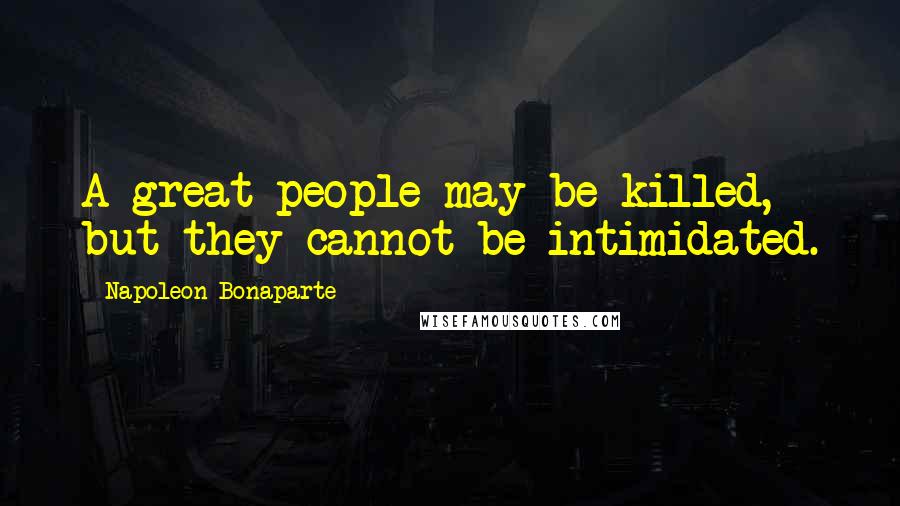 Napoleon Bonaparte Quotes: A great people may be killed, but they cannot be intimidated.