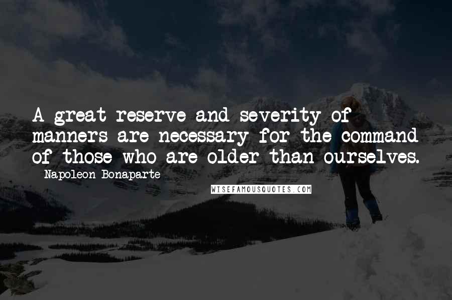 Napoleon Bonaparte Quotes: A great reserve and severity of manners are necessary for the command of those who are older than ourselves.