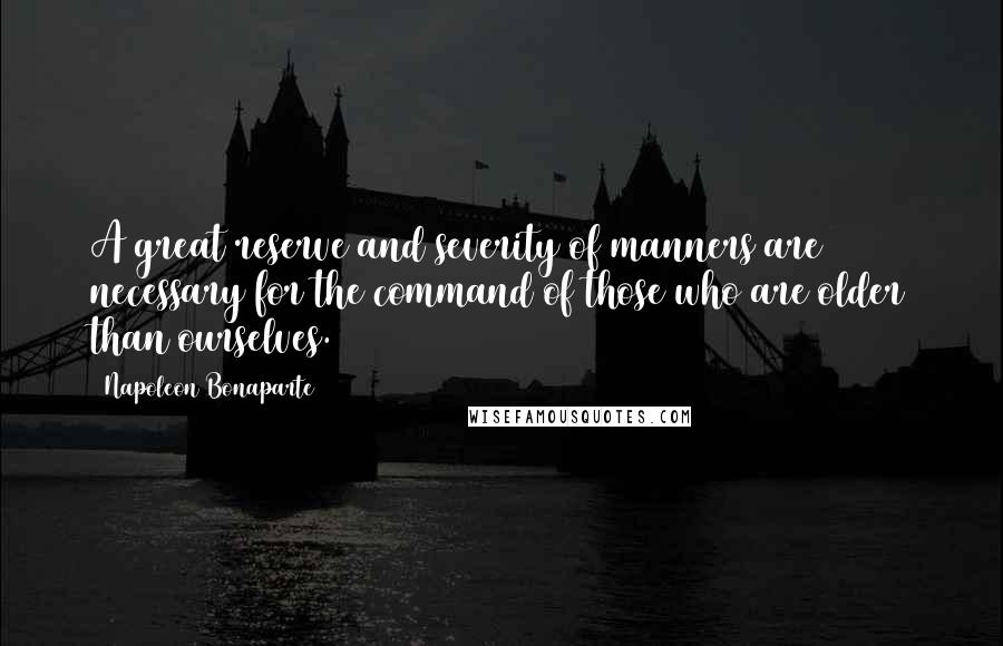 Napoleon Bonaparte Quotes: A great reserve and severity of manners are necessary for the command of those who are older than ourselves.