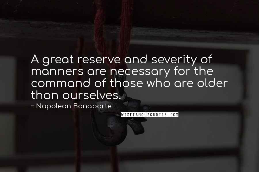 Napoleon Bonaparte Quotes: A great reserve and severity of manners are necessary for the command of those who are older than ourselves.