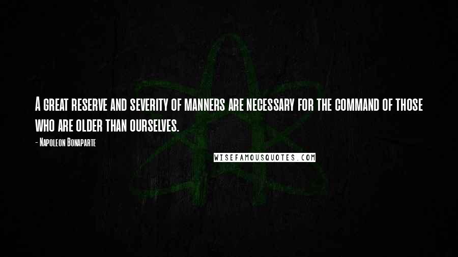 Napoleon Bonaparte Quotes: A great reserve and severity of manners are necessary for the command of those who are older than ourselves.