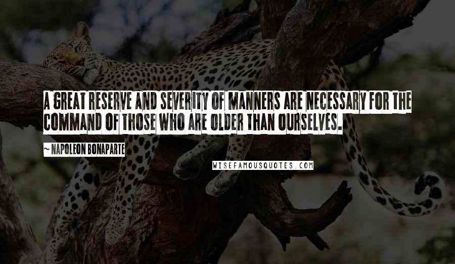 Napoleon Bonaparte Quotes: A great reserve and severity of manners are necessary for the command of those who are older than ourselves.