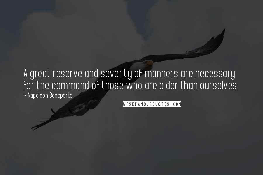 Napoleon Bonaparte Quotes: A great reserve and severity of manners are necessary for the command of those who are older than ourselves.