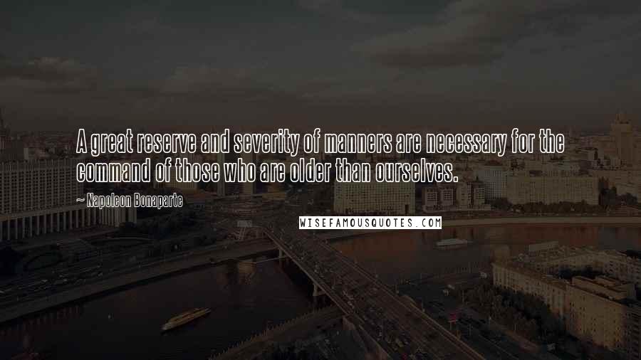 Napoleon Bonaparte Quotes: A great reserve and severity of manners are necessary for the command of those who are older than ourselves.