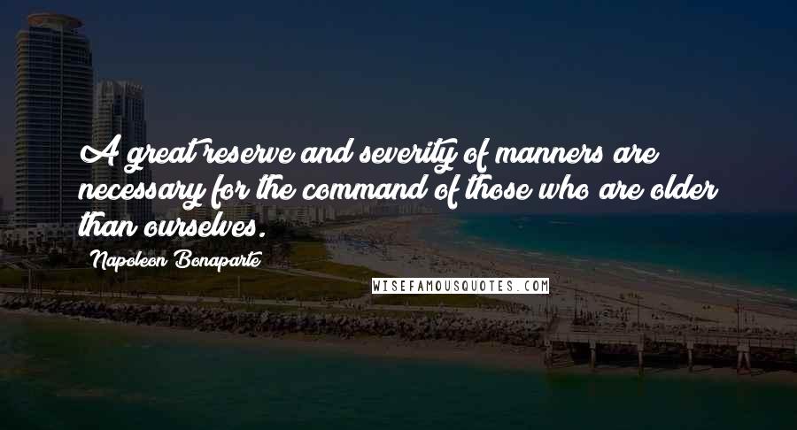 Napoleon Bonaparte Quotes: A great reserve and severity of manners are necessary for the command of those who are older than ourselves.