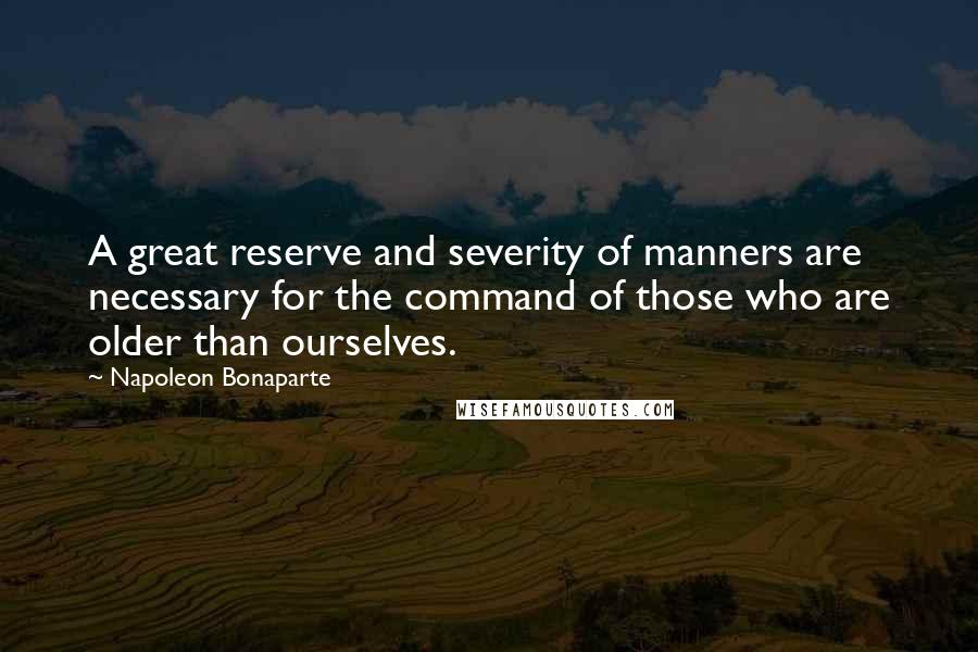 Napoleon Bonaparte Quotes: A great reserve and severity of manners are necessary for the command of those who are older than ourselves.