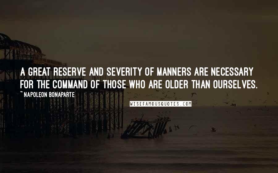 Napoleon Bonaparte Quotes: A great reserve and severity of manners are necessary for the command of those who are older than ourselves.