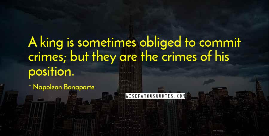 Napoleon Bonaparte Quotes: A king is sometimes obliged to commit crimes; but they are the crimes of his position.