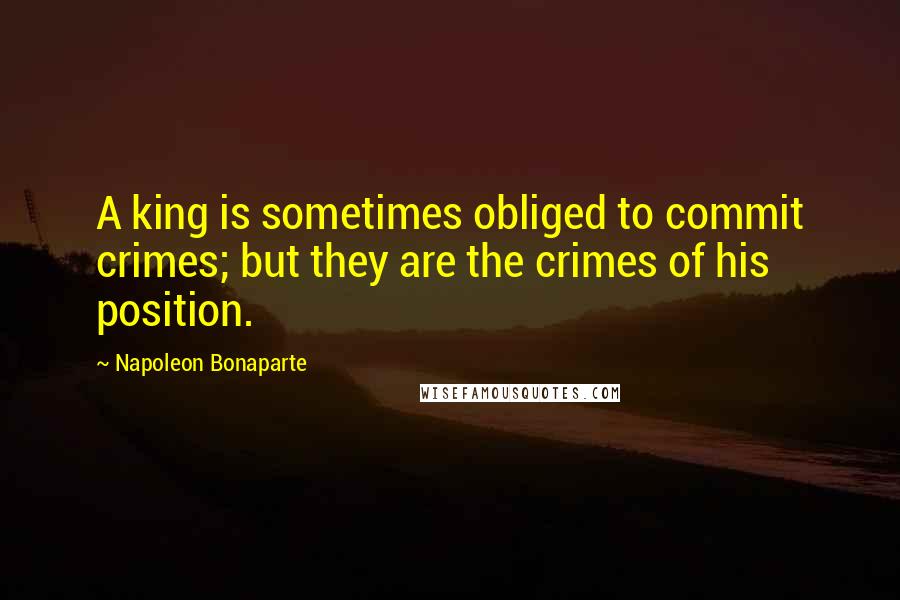 Napoleon Bonaparte Quotes: A king is sometimes obliged to commit crimes; but they are the crimes of his position.