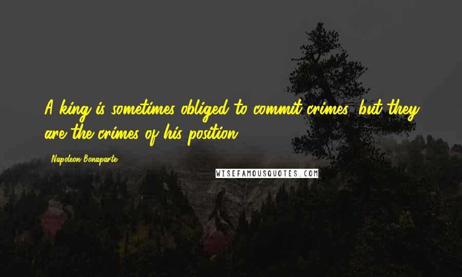 Napoleon Bonaparte Quotes: A king is sometimes obliged to commit crimes; but they are the crimes of his position.