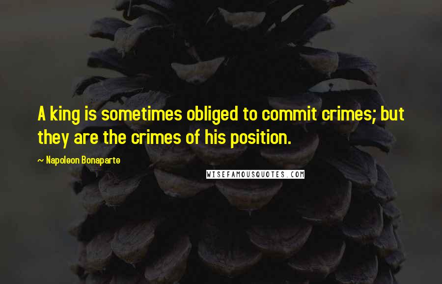 Napoleon Bonaparte Quotes: A king is sometimes obliged to commit crimes; but they are the crimes of his position.