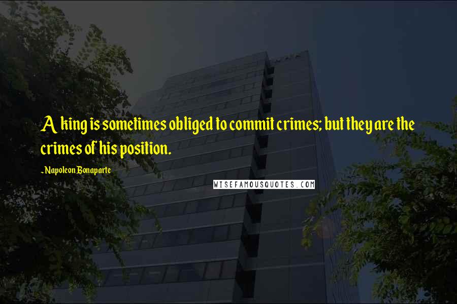 Napoleon Bonaparte Quotes: A king is sometimes obliged to commit crimes; but they are the crimes of his position.
