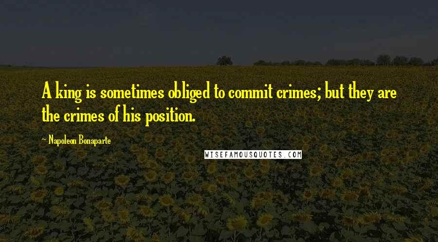 Napoleon Bonaparte Quotes: A king is sometimes obliged to commit crimes; but they are the crimes of his position.