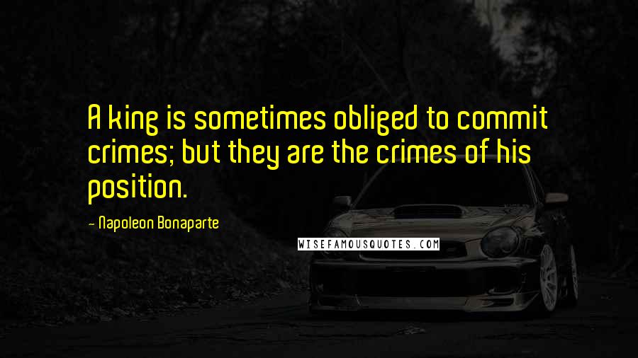 Napoleon Bonaparte Quotes: A king is sometimes obliged to commit crimes; but they are the crimes of his position.
