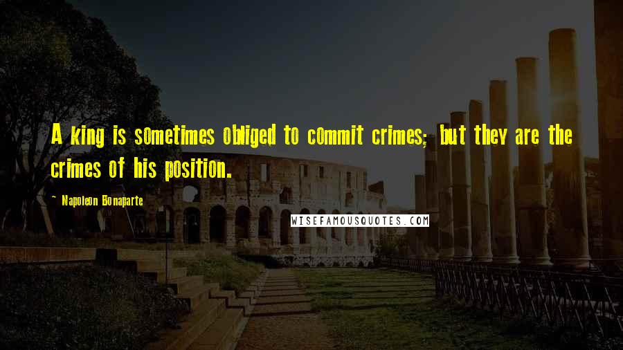 Napoleon Bonaparte Quotes: A king is sometimes obliged to commit crimes; but they are the crimes of his position.