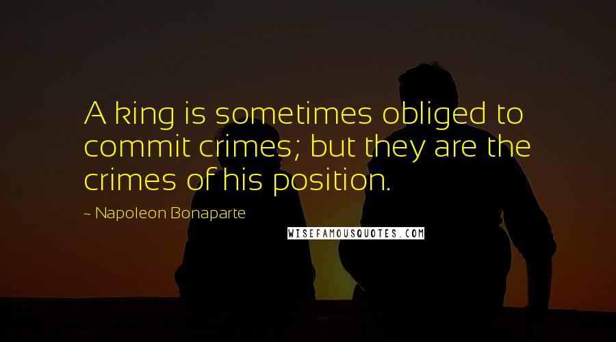 Napoleon Bonaparte Quotes: A king is sometimes obliged to commit crimes; but they are the crimes of his position.