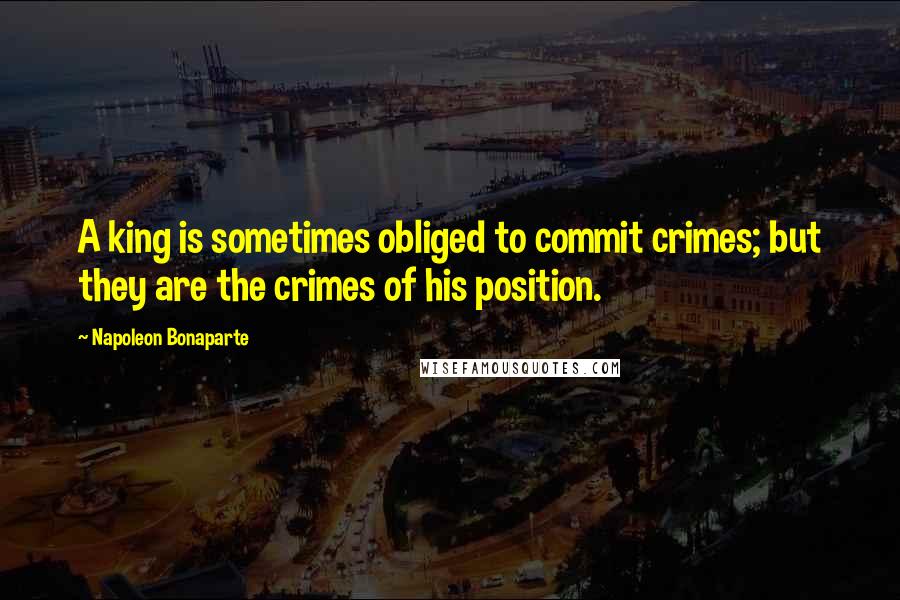 Napoleon Bonaparte Quotes: A king is sometimes obliged to commit crimes; but they are the crimes of his position.