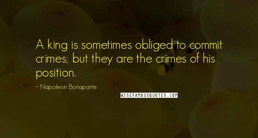 Napoleon Bonaparte Quotes: A king is sometimes obliged to commit crimes; but they are the crimes of his position.