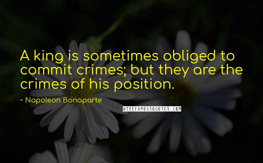 Napoleon Bonaparte Quotes: A king is sometimes obliged to commit crimes; but they are the crimes of his position.